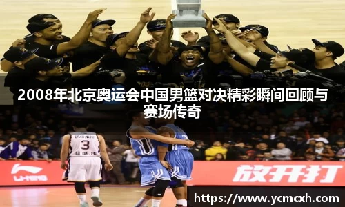 2008年北京奥运会中国男篮对决精彩瞬间回顾与赛场传奇