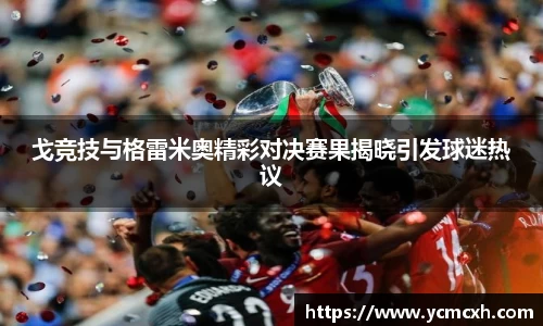 戈竞技与格雷米奥精彩对决赛果揭晓引发球迷热议